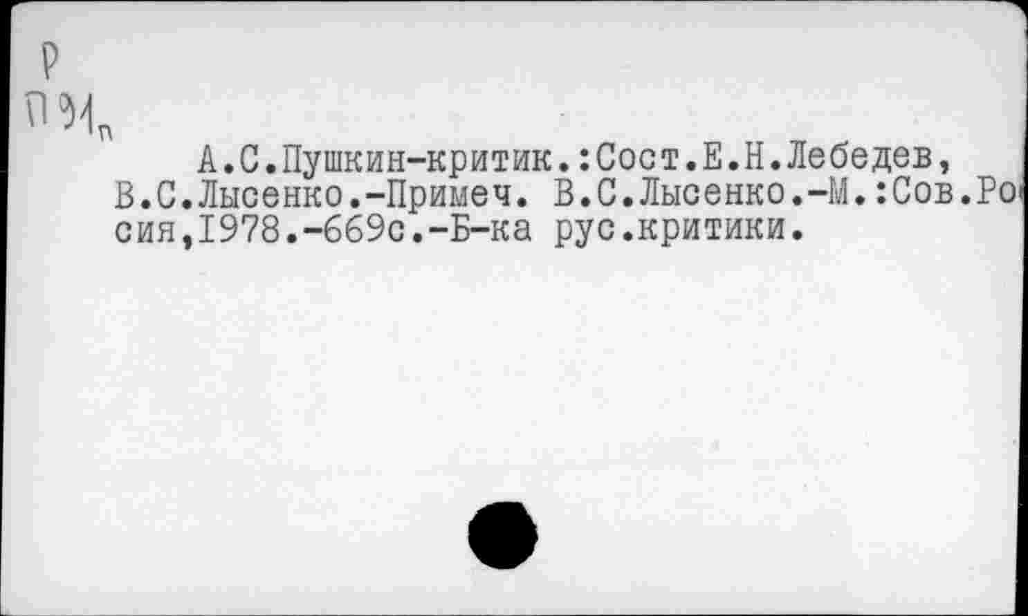 ﻿А.С.Пушкин-критик.:Сост.Е.Н.Лебедев, В.С.Лысенко.-Примеч. В.0.Лысенко.-М.:Сов. сия,1978.-669с.-Б-ка рус.критики.